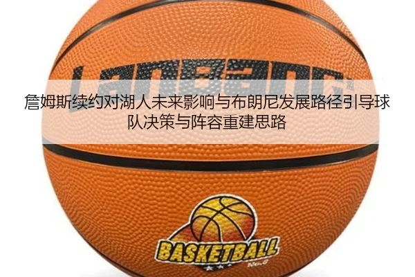 詹姆斯续约对湖人未来影响与布朗尼发展路径引导球队决策与阵容重建思路