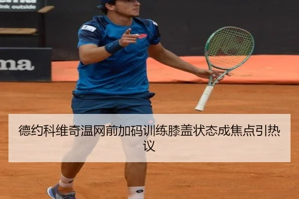 德约科维奇温网前加码训练膝盖状态成焦点引热议（7k7k games）
